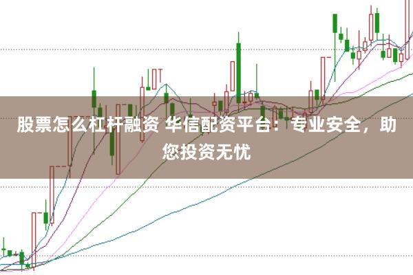 股票怎么杠杆融资 华信配资平台：专业安全，助您投资无忧