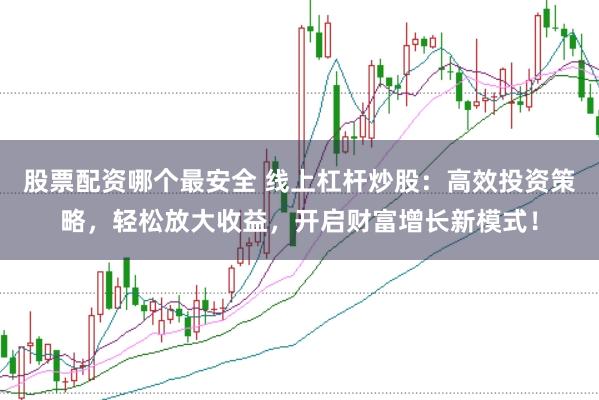 股票配资哪个最安全 线上杠杆炒股：高效投资策略，轻松放大收益，开启财富增长新模式！
