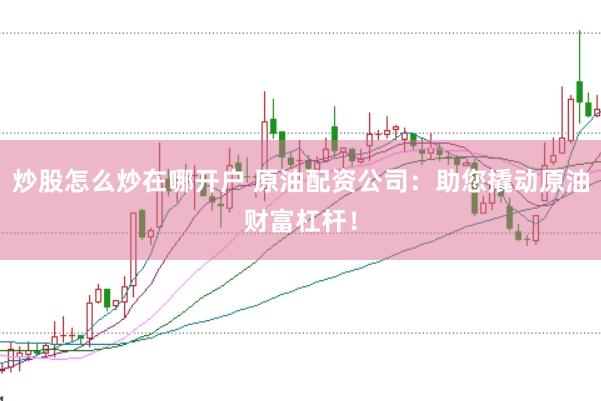 炒股怎么炒在哪开户 原油配资公司：助您撬动原油财富杠杆！