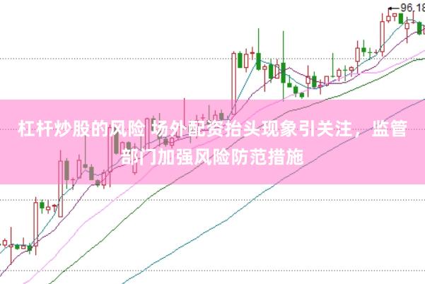 杠杆炒股的风险 场外配资抬头现象引关注，监管部门加强风险防范措施