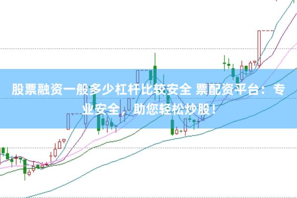 股票融资一般多少杠杆比较安全 票配资平台：专业安全，助您轻松炒股！