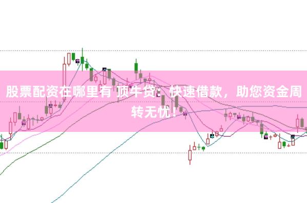 股票配资在哪里有 顶牛贷：快速借款，助您资金周转无忧！