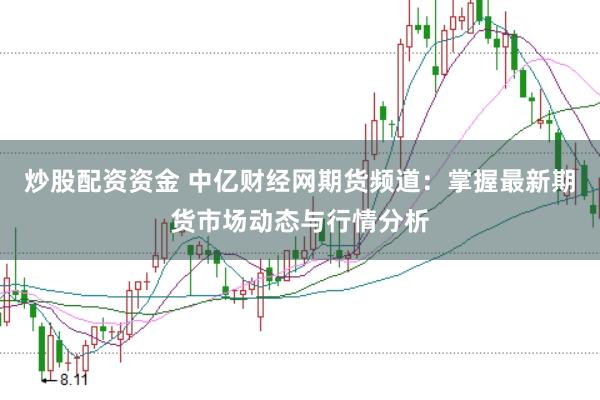 炒股配资资金 中亿财经网期货频道：掌握最新期货市场动态与行情分析
