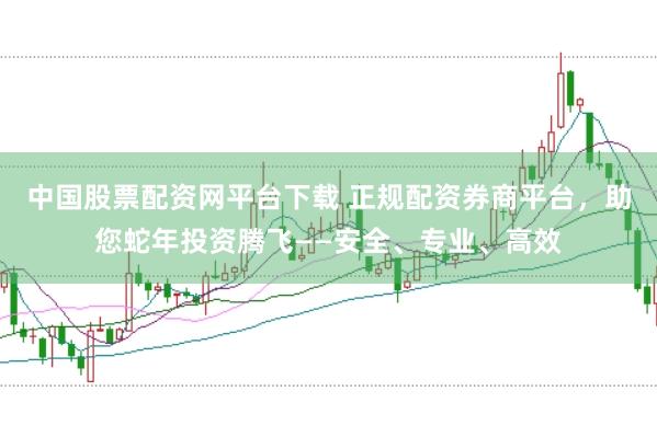中国股票配资网平台下载 正规配资券商平台，助您蛇年投资腾飞——安全、专业、高效