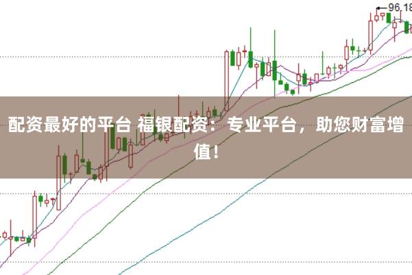 配资最好的平台 福银配资：专业平台，助您财富增值！