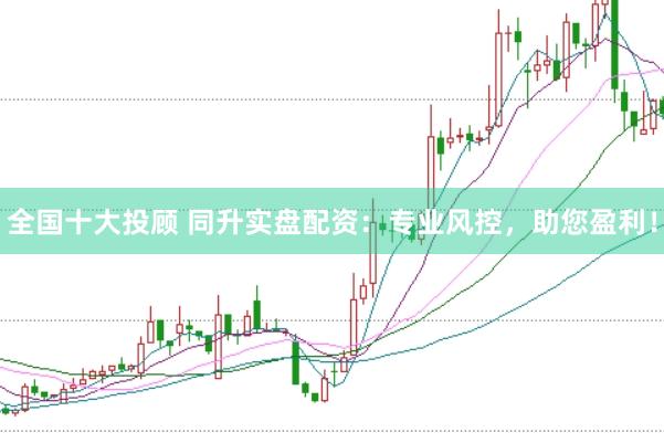 全国十大投顾 同升实盘配资：专业风控，助您盈利！