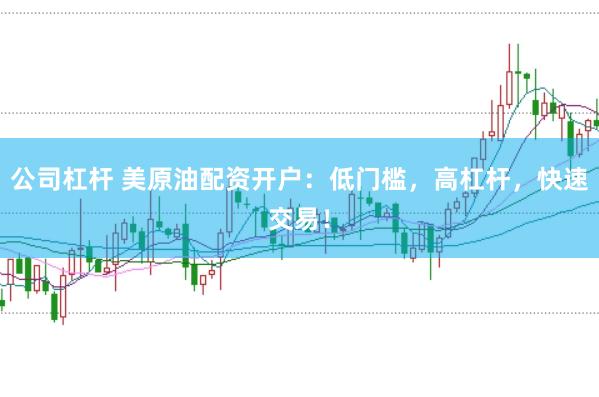 公司杠杆 美原油配资开户：低门槛，高杠杆，快速交易！