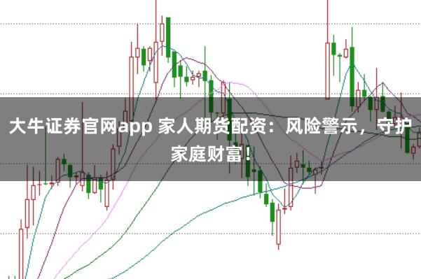 大牛证券官网app 家人期货配资：风险警示，守护家庭财富！