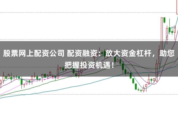 股票网上配资公司 配资融资：放大资金杠杆，助您把握投资机遇！
