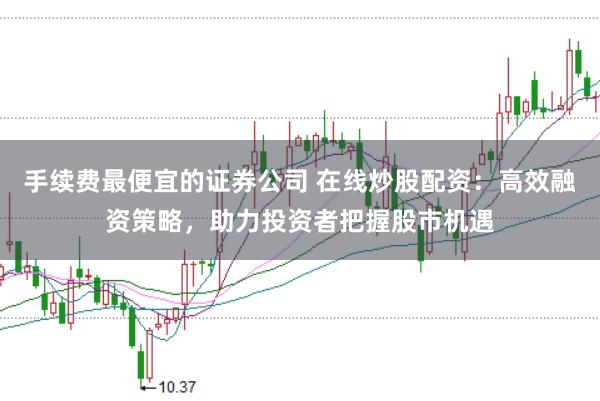 手续费最便宜的证券公司 在线炒股配资：高效融资策略，助力投资者把握股市机遇