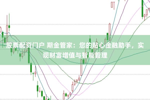 股票配资门户 期金管家：您的贴心金融助手，实现财富增值与智能管理