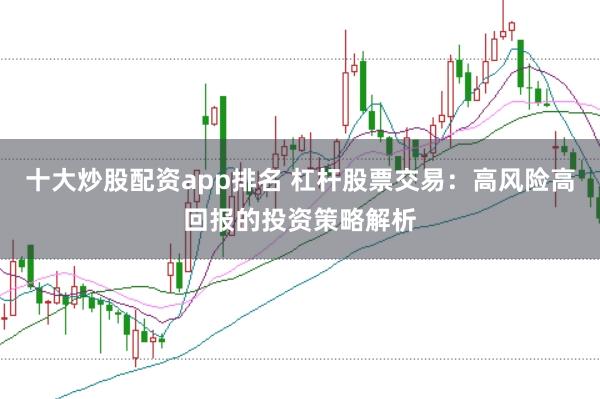 十大炒股配资app排名 杠杆股票交易：高风险高回报的投资策略解析