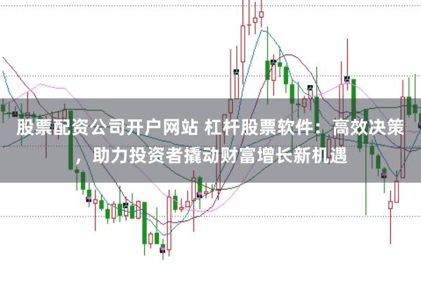 股票配资公司开户网站 杠杆股票软件：高效决策，助力投资者撬动财富增长新机遇