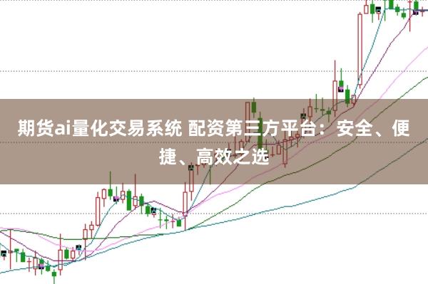 期货ai量化交易系统 配资第三方平台：安全、便捷、高效之选