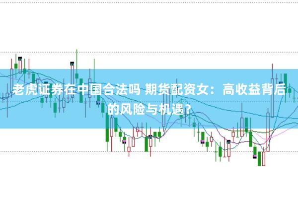 老虎证券在中国合法吗 期货配资女：高收益背后的风险与机遇？