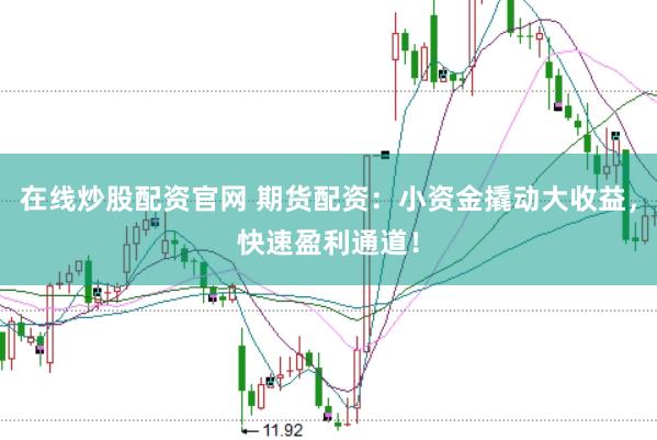 在线炒股配资官网 期货配资：小资金撬动大收益，快速盈利通道！