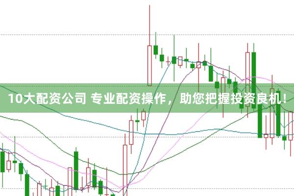 10大配资公司 专业配资操作，助您把握投资良机！