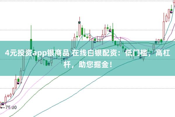 4元投资app银商品 在线白银配资：低门槛，高杠杆，助您掘金！