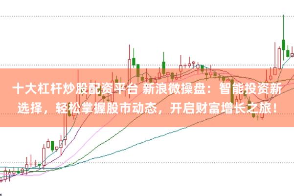 十大杠杆炒股配资平台 新浪微操盘：智能投资新选择，轻松掌握股市动态，开启财富增长之旅！