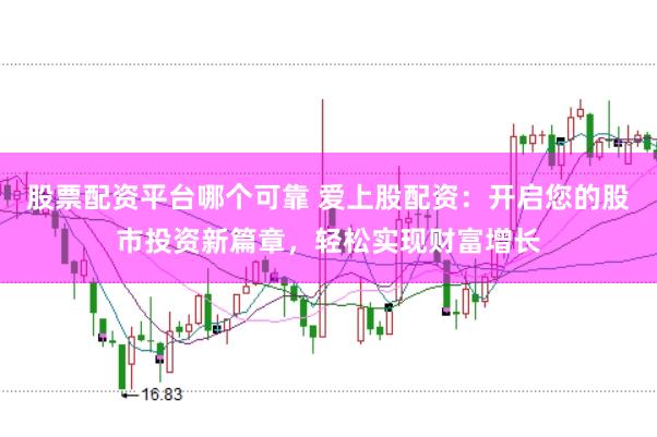 股票配资平台哪个可靠 爱上股配资：开启您的股市投资新篇章，轻松实现财富增长