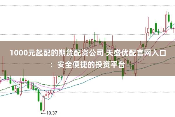 1000元起配的期货配资公司 天盛优配官网入口：安全便捷的投资平台