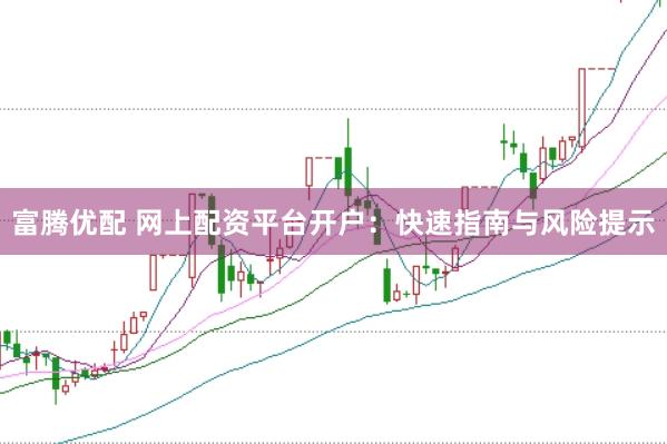 富腾优配 网上配资平台开户：快速指南与风险提示