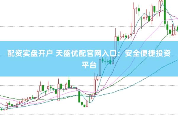 配资实盘开户 天盛优配官网入口：安全便捷投资平台