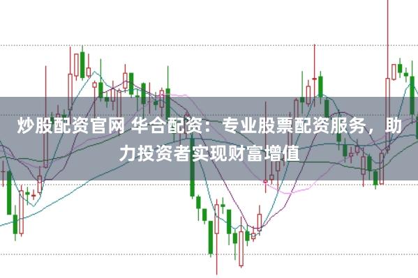 炒股配资官网 华合配资：专业股票配资服务，助力投资者实现财富增值