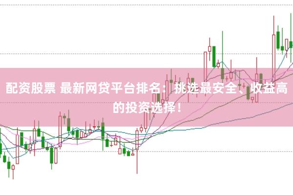 配资股票 最新网贷平台排名：挑选最安全、收益高的投资选择！