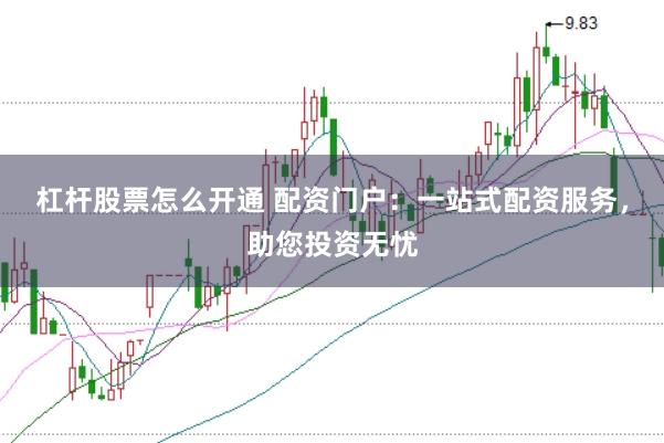 杠杆股票怎么开通 配资门户：一站式配资服务，助您投资无忧