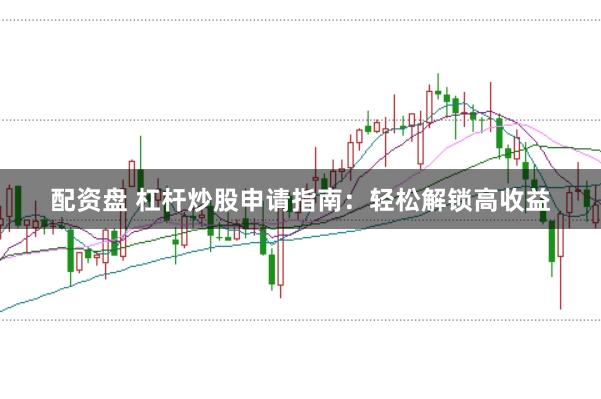 配资盘 杠杆炒股申请指南：轻松解锁高收益
