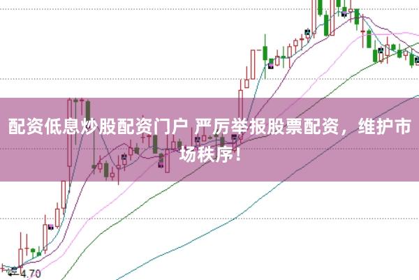 配资低息炒股配资门户 严厉举报股票配资，维护市场秩序！