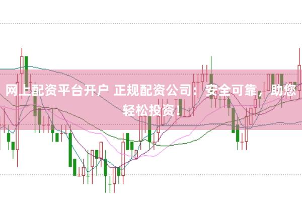 网上配资平台开户 正规配资公司：安全可靠，助您轻松投资！