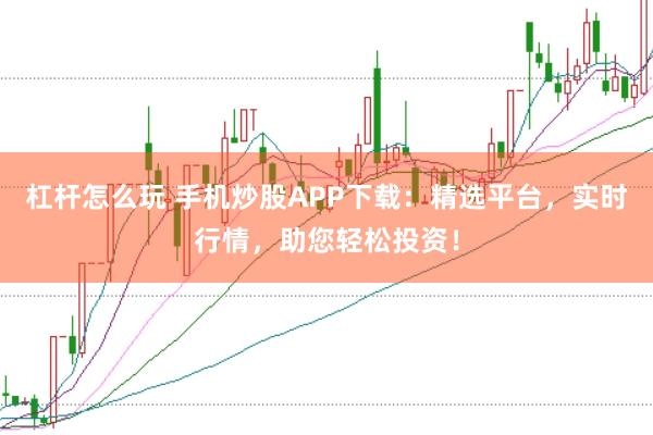 杠杆怎么玩 手机炒股APP下载：精选平台，实时行情，助您轻松投资！