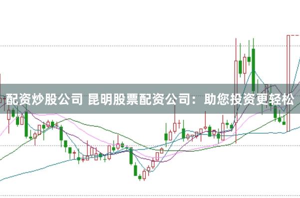 配资炒股公司 昆明股票配资公司：助您投资更轻松