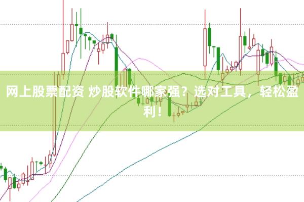 网上股票配资 炒股软件哪家强？选对工具，轻松盈利！