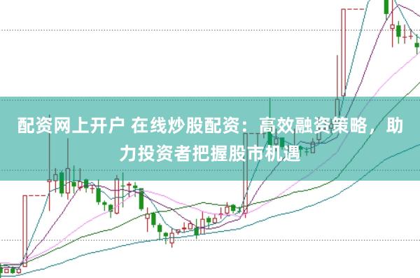 配资网上开户 在线炒股配资：高效融资策略，助力投资者把握股市机遇