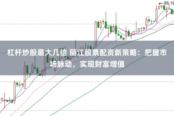 杠杆炒股最大几倍 丽江股票配资新策略：把握市场脉动，实现财富增值