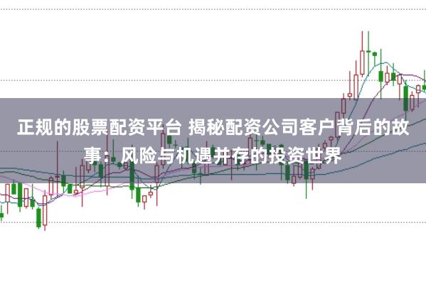 正规的股票配资平台 揭秘配资公司客户背后的故事：风险与机遇并存的投资世界