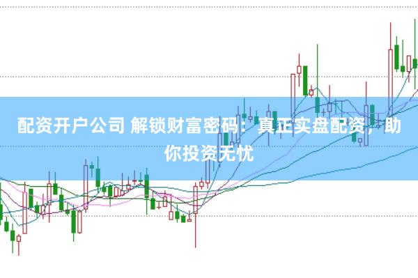 配资开户公司 解锁财富密码：真正实盘配资，助你投资无忧