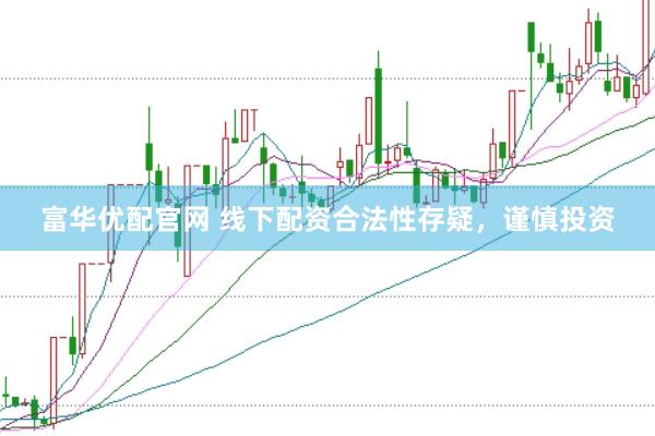 富华优配官网 线下配资合法性存疑，谨慎投资