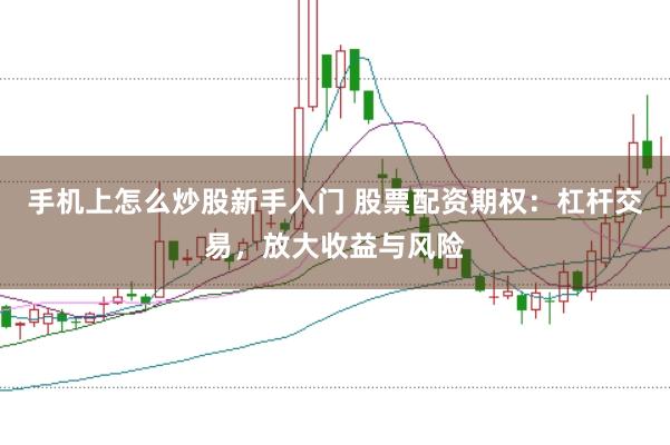 手机上怎么炒股新手入门 股票配资期权：杠杆交易，放大收益与风险