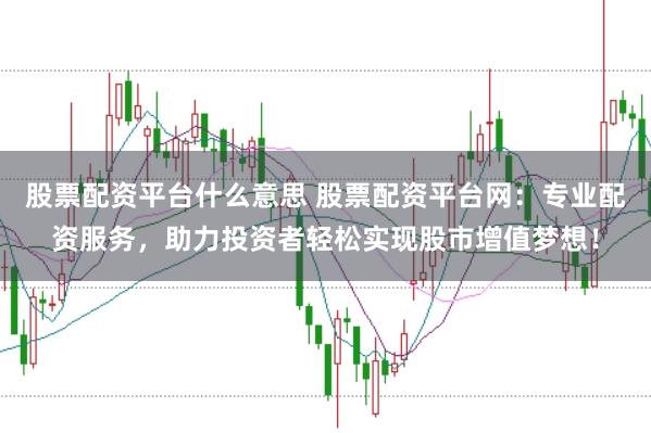 股票配资平台什么意思 股票配资平台网：专业配资服务，助力投资者轻松实现股市增值梦想！