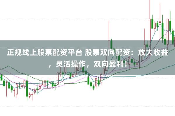 正规线上股票配资平台 股票双向配资：放大收益，灵活操作，双向盈利！