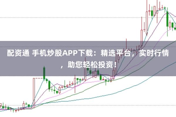 配资通 手机炒股APP下载：精选平台，实时行情，助您轻松投资！