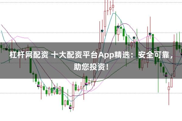 杠杆网配资 十大配资平台App精选：安全可靠，助您投资！