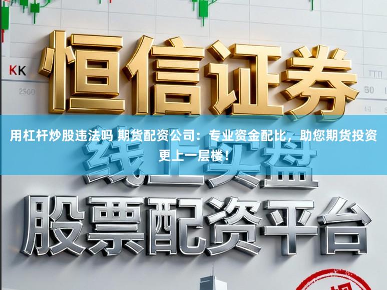 用杠杆炒股违法吗 期货配资公司：专业资金配比，助您期货投资更上一层楼！