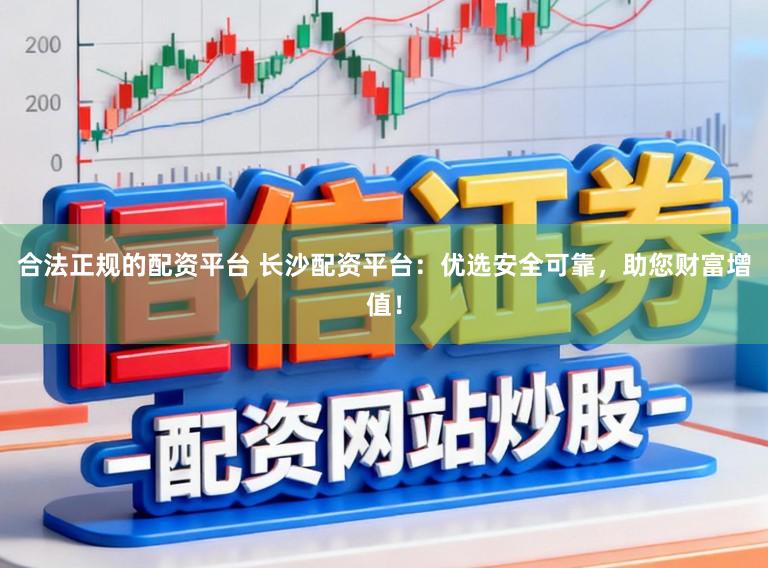 合法正规的配资平台 长沙配资平台：优选安全可靠，助您财富增值！