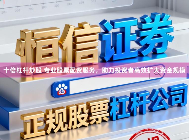 十倍杠杆炒股 专业股票配资服务，助力投资者高效扩大资金规模