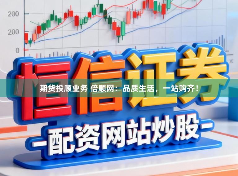 期货投顾业务 倍顺网：品质生活，一站购齐！
